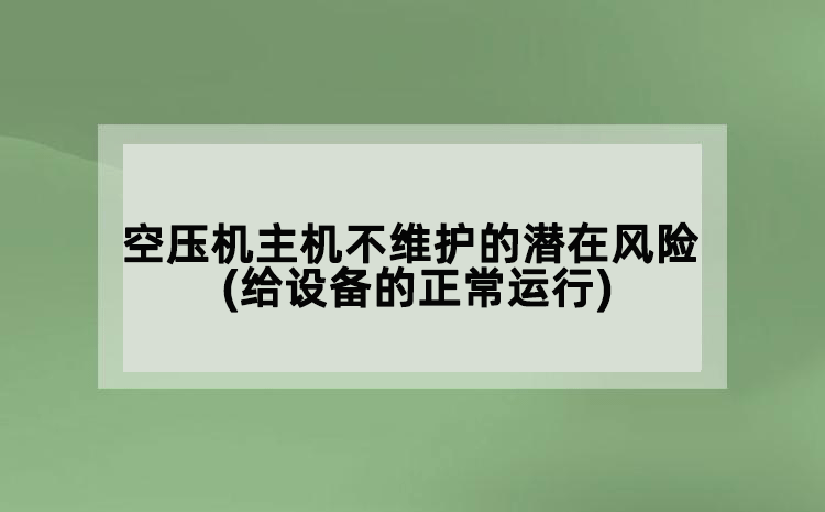 空压机主机不维护的潜在风险(给设备的正常运行带来隐患)