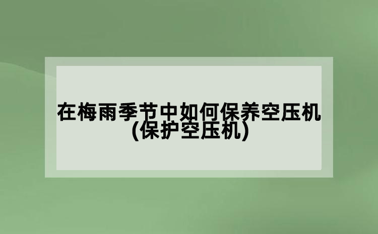 在梅雨季节中如何保养空压机(保护空压机)