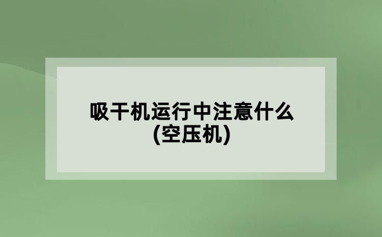吸干机运行中注意什么(空压机)